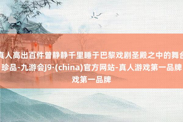 真人高出百件曾静静千里睡于巴黎戏剧圣殿之中的舞台珍品-九游会J9·(china)官方网站-真人游戏第一品牌