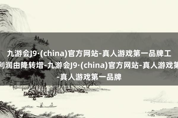 九游会J9·(china)官方网站-真人游戏第一品牌工业企业利润由降转增-九游会J9·(china)官方网站-真人游戏第一品牌