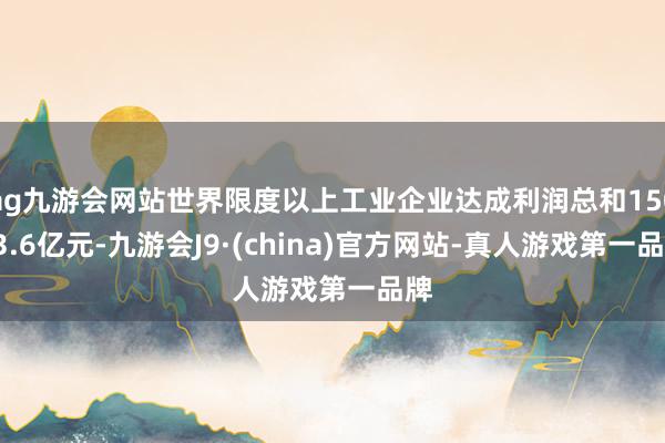 ag九游会网站世界限度以上工业企业达成利润总和15093.6亿元-九游会J9·(china)官方网站-真人游戏第一品牌