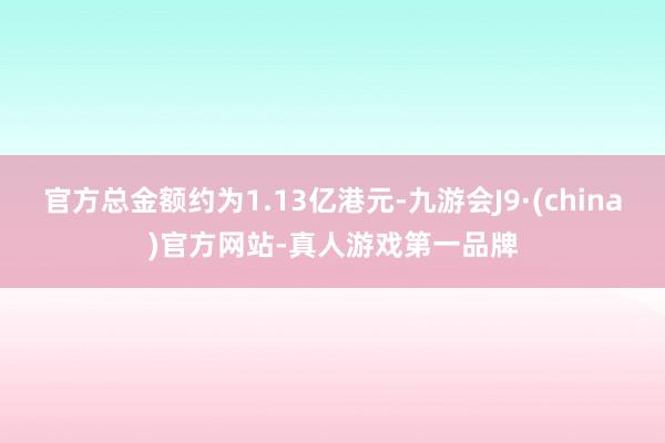 官方总金额约为1.13亿港元-九游会J9·(china)官方网站-真人游戏第一品牌