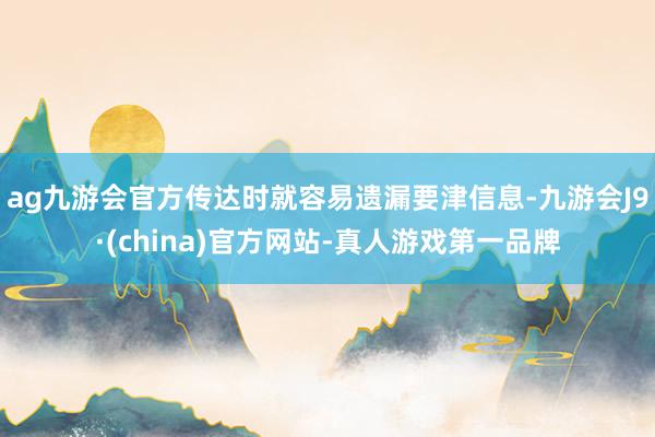 ag九游会官方传达时就容易遗漏要津信息-九游会J9·(china)官方网站-真人游戏第一品牌
