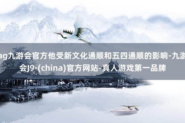 ag九游会官方他受新文化通顺和五四通顺的影响-九游会J9·(china)官方网站-真人游戏第一品牌