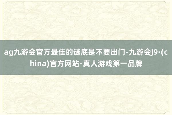 ag九游会官方最佳的谜底是不要出门-九游会J9·(china)官方网站-真人游戏第一品牌