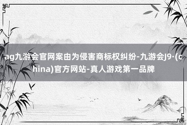ag九游会官网案由为侵害商标权纠纷-九游会J9·(china)官方网站-真人游戏第一品牌
