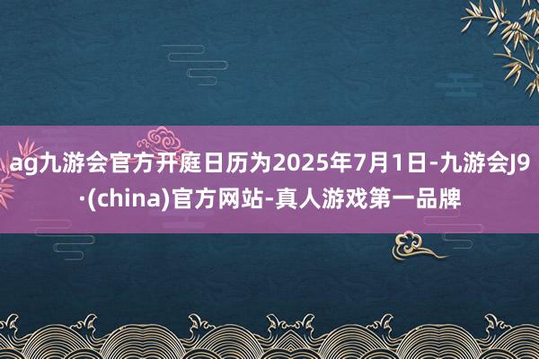 ag九游会官方开庭日历为2025年7月1日-九游会J9·(china)官方网站-真人游戏第一品牌