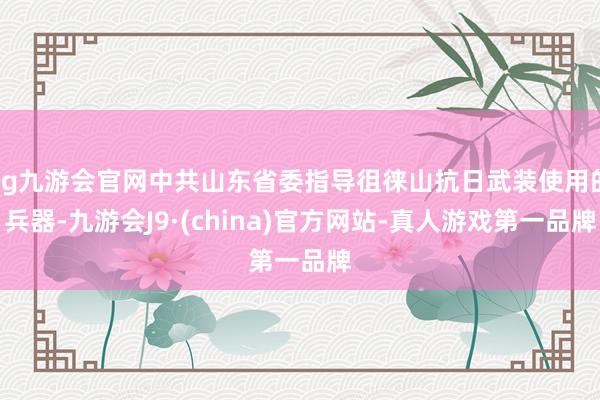 ag九游会官网中共山东省委指导徂徕山抗日武装使用的兵器-九游会J9·(china)官方网站-真人游戏第一品牌