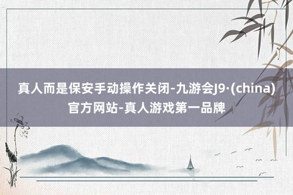 真人而是保安手动操作关闭-九游会J9·(china)官方网站-真人游戏第一品牌