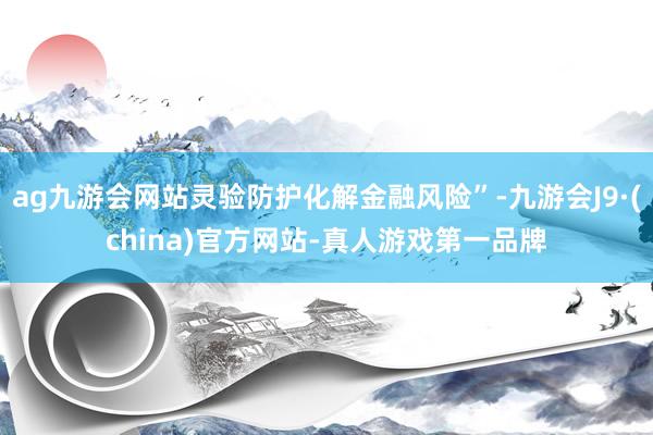 ag九游会网站灵验防护化解金融风险”-九游会J9·(china)官方网站-真人游戏第一品牌