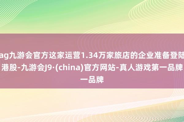 ag九游会官方这家运营1.34万家旅店的企业准备登陆港股-九游会J9·(china)官方网站-真人游戏第一品牌