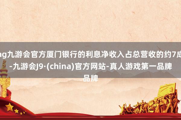 ag九游会官方厦门银行的利息净收入占总营收的约7成-九游会J9·(china)官方网站-真人游戏第一品牌
