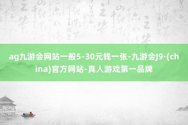 ag九游会网站一般5-30元钱一张-九游会J9·(china)官方网站-真人游戏第一品牌