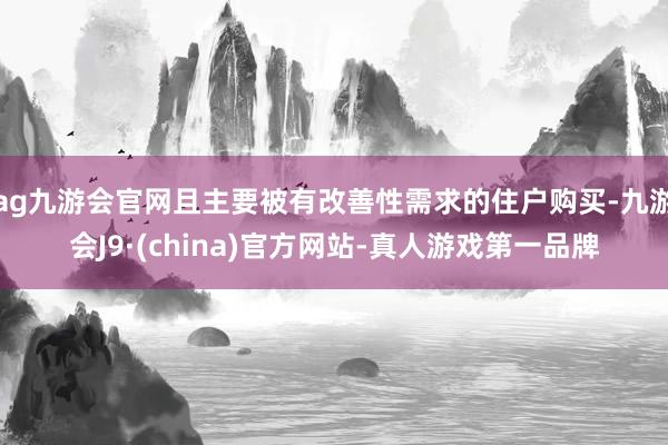 ag九游会官网且主要被有改善性需求的住户购买-九游会J9·(china)官方网站-真人游戏第一品牌