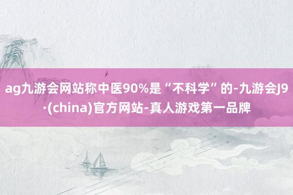 ag九游会网站称中医90%是“不科学”的-九游会J9·(china)官方网站-真人游戏第一品牌