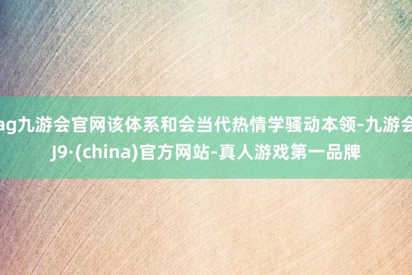 ag九游会官网该体系和会当代热情学骚动本领-九游会J9·(china)官方网站-真人游戏第一品牌