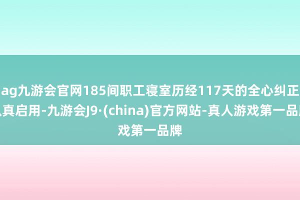 ag九游会官网185间职工寝室历经117天的全心纠正认真启用-九游会J9·(china)官方网站-真人游戏第一品牌