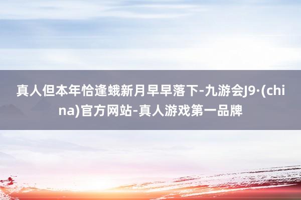 真人但本年恰逢蛾新月早早落下-九游会J9·(china)官方网站-真人游戏第一品牌