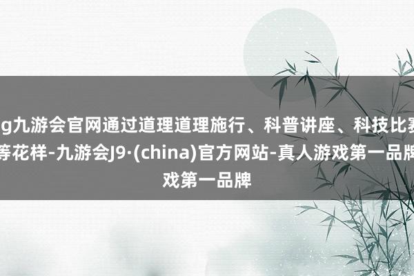 ag九游会官网通过道理道理施行、科普讲座、科技比赛等花样-九游会J9·(china)官方网站-真人游戏第一品牌