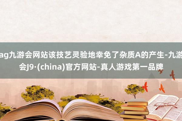 ag九游会网站该技艺灵验地幸免了杂质A的产生-九游会J9·(china)官方网站-真人游戏第一品牌