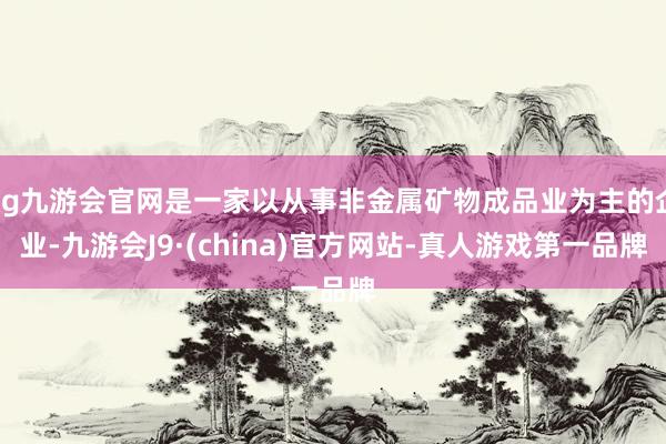 ag九游会官网是一家以从事非金属矿物成品业为主的企业-九游会J9·(china)官方网站-真人游戏第一品牌