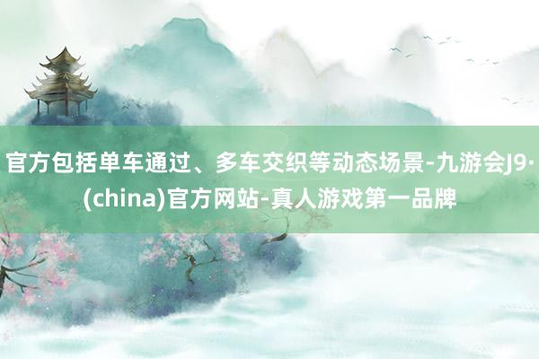 官方包括单车通过、多车交织等动态场景-九游会J9·(china)官方网站-真人游戏第一品牌