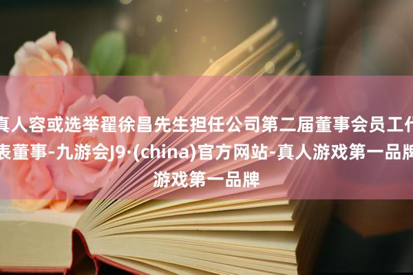 真人容或选举翟徐昌先生担任公司第二届董事会员工代表董事-九游会J9·(china)官方网站-真人游戏第一品牌