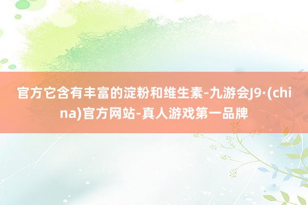 官方它含有丰富的淀粉和维生素-九游会J9·(china)官方网站-真人游戏第一品牌
