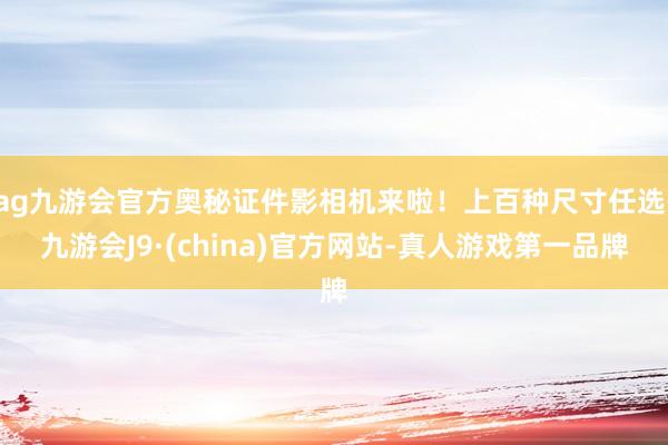 ag九游会官方奥秘证件影相机来啦！上百种尺寸任选-九游会J9·(china)官方网站-真人游戏第一品牌