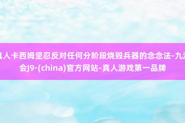 真人卡西姆坚忍反对任何分阶段烧毁兵器的念念法-九游会J9·(china)官方网站-真人游戏第一品牌