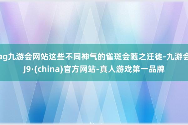 ag九游会网站这些不同神气的雀斑会随之迁徙-九游会J9·(china)官方网站-真人游戏第一品牌