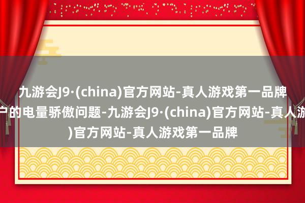 九游会J9·(china)官方网站-真人游戏第一品牌透顶处置用户的电量骄傲问题-九游会J9·(china)官方网站-真人游戏第一品牌