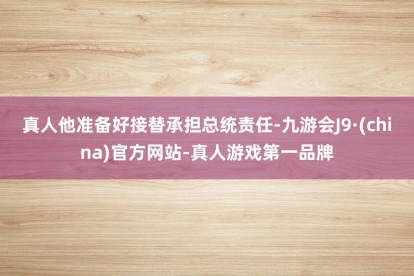 真人他准备好接替承担总统责任-九游会J9·(china)官方网站-真人游戏第一品牌