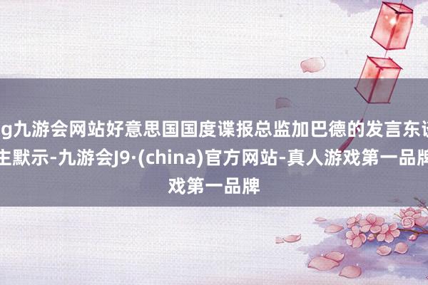ag九游会网站好意思国国度谍报总监加巴德的发言东谈主默示-九游会J9·(china)官方网站-真人游戏第一品牌