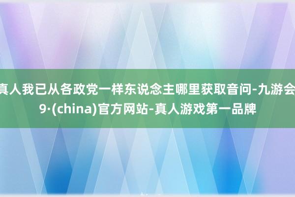 真人我已从各政党一样东说念主哪里获取音问-九游会J9·(china)官方网站-真人游戏第一品牌