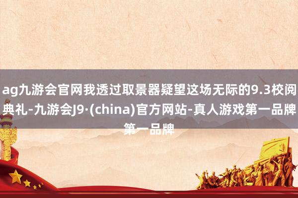 ag九游会官网我透过取景器疑望这场无际的9.3校阅典礼-九游会J9·(china)官方网站-真人游戏第一品牌