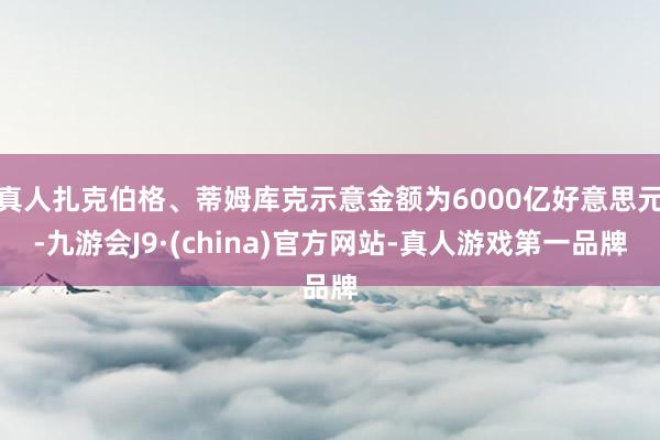 真人扎克伯格、蒂姆库克示意金额为6000亿好意思元-九游会J9·(china)官方网站-真人游戏第一品牌