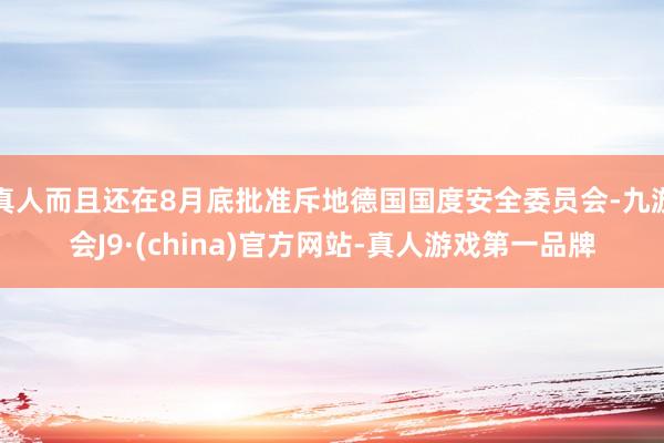 真人而且还在8月底批准斥地德国国度安全委员会-九游会J9·(china)官方网站-真人游戏第一品牌