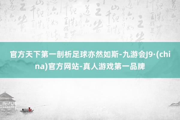 官方天下第一剖析足球亦然如斯-九游会J9·(china)官方网站-真人游戏第一品牌