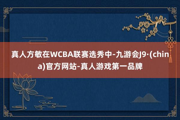 真人方敏在WCBA联赛选秀中-九游会J9·(china)官方网站-真人游戏第一品牌