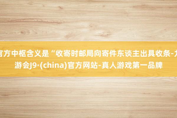 官方中枢含义是“收寄时邮局向寄件东谈主出具收条-九游会J9·(china)官方网站-真人游戏第一品牌