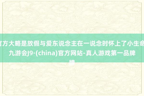 官方大略是放假与爱东说念主在一说念时怀上了小生命-九游会J9·(china)官方网站-真人游戏第一品牌