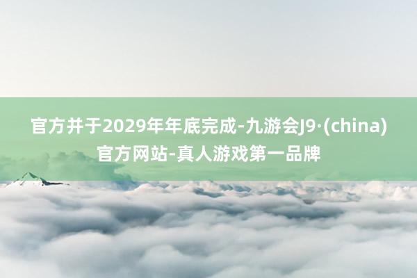 官方并于2029年年底完成-九游会J9·(china)官方网站-真人游戏第一品牌