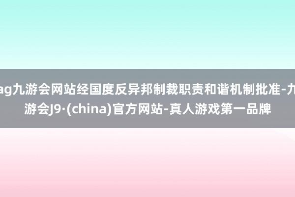 ag九游会网站经国度反异邦制裁职责和谐机制批准-九游会J9·(china)官方网站-真人游戏第一品牌
