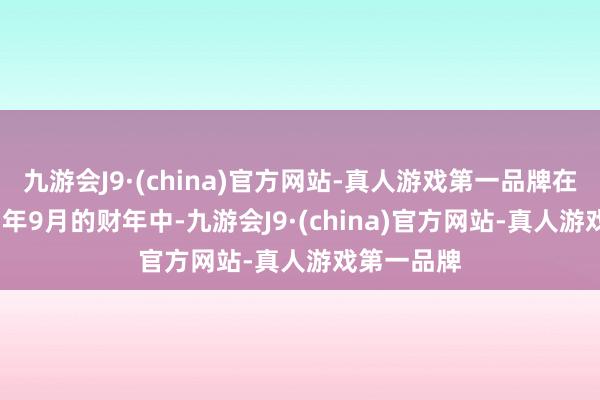 九游会J9·(china)官方网站-真人游戏第一品牌在贬抑2023年9月的财年中-九游会J9·(china)官方网站-真人游戏第一品牌