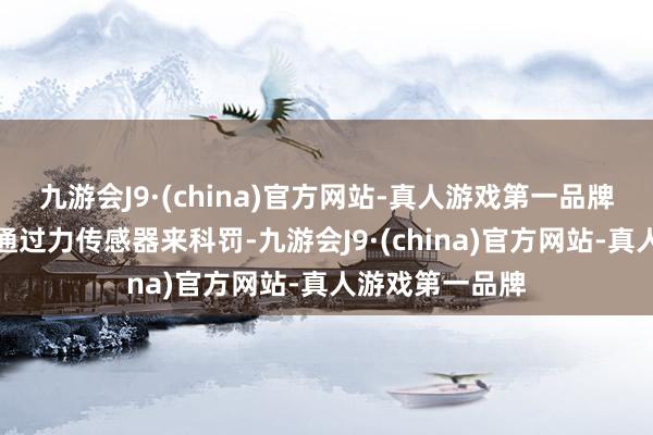 九游会J9·(china)官方网站-真人游戏第一品牌这些王人需要通过力传感器来科罚-九游会J9·(china)官方网站-真人游戏第一品牌