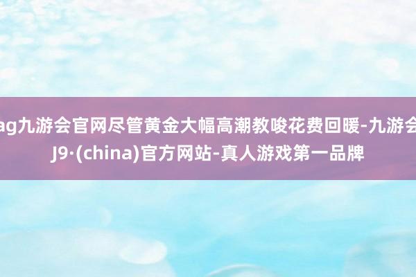ag九游会官网尽管黄金大幅高潮教唆花费回暖-九游会J9·(china)官方网站-真人游戏第一品牌