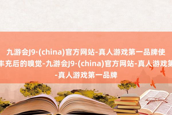 九游会J9·(china)官方网站-真人游戏第一品牌使你尽享丰充后的嗅觉-九游会J9·(china)官方网站-真人游戏第一品牌