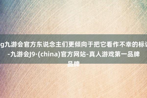 ag九游会官方东说念主们更倾向于把它看作不幸的标记-九游会J9·(china)官方网站-真人游戏第一品牌
