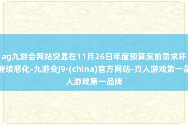 ag九游会网站突显在11月26日年度预算案前需求环境握续恶化-九游会J9·(china)官方网站-真人游戏第一品牌