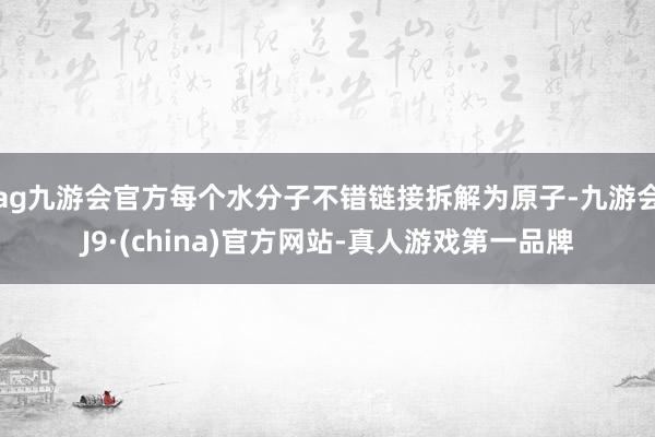 ag九游会官方每个水分子不错链接拆解为原子-九游会J9·(china)官方网站-真人游戏第一品牌