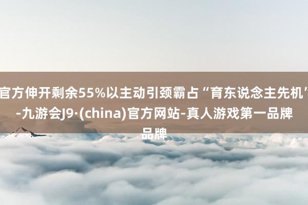 官方伸开剩余55%以主动引颈霸占“育东说念主先机”-九游会J9·(china)官方网站-真人游戏第一品牌